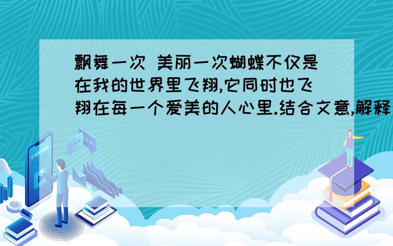 飘舞一次 美丽一次蝴蝶不仅是在我的世界里飞翔,它同时也飞翔在每一个爱美的人心里.结合文意,解释句中‘世界’的含义