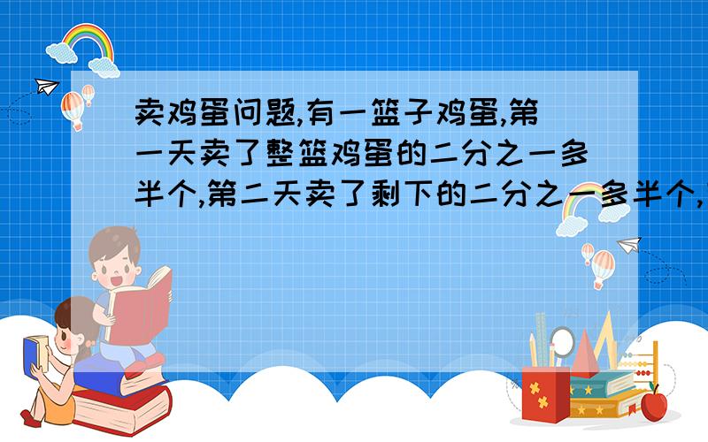 卖鸡蛋问题,有一篮子鸡蛋,第一天卖了整篮鸡蛋的二分之一多半个,第二天卖了剩下的二分之一多半个,有一篮子鸡蛋,第一天卖了整篮鸡蛋的二分之一多半个,第二天卖了剩下的二分之一多半个,