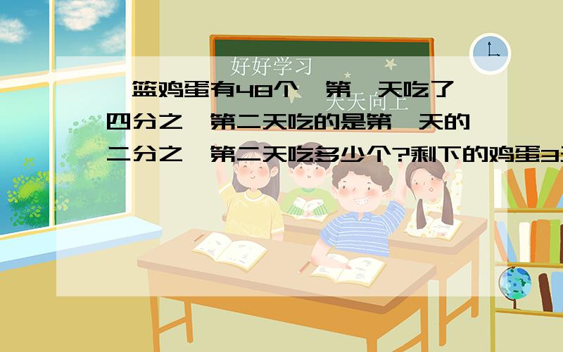 一篮鸡蛋有48个,第一天吃了四分之一第二天吃的是第一天的二分之一第二天吃多少个?剩下的鸡蛋3天吃完,平均每天吃几个?