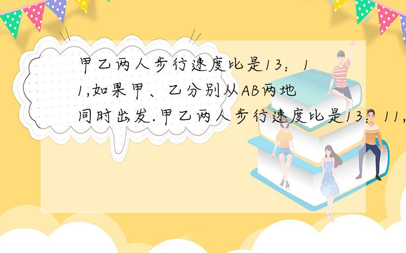 甲乙两人步行速度比是13：11,如果甲、乙分别从AB两地同时出发.甲乙两人步行速度比是13：11,如果甲、乙分别从AB两地同时出发相向而行,2.5小时相遇,如果他们同向而行,甲追上乙需要多少小时?