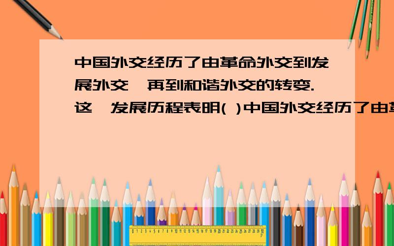 中国外交经历了由革命外交到发展外交,再到和谐外交的转变.这一发展历程表明( )中国外交经历了由革命外交到发展外交,再到和谐外交的转变.这一发展历程表明（ ）a,国际关系的内容多样化