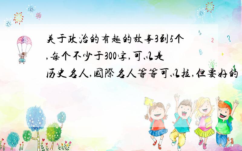 关于政治的有趣的故事3到5个,每个不少于300字,可以是历史名人,国际名人等等可以拉,但要好的