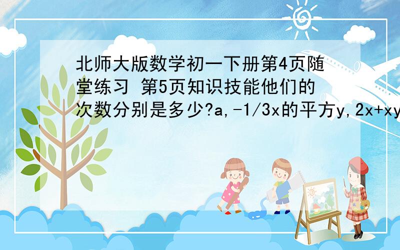 北师大版数学初一下册第4页随堂练习 第5页知识技能他们的次数分别是多少?a,-1/3x的平方y,2x+xy+y的平方下列整式那些事单项式,那些是多项式?他们的次数分别是多少?7h,xy的3次方+1,2ab+6,2/5x-by的