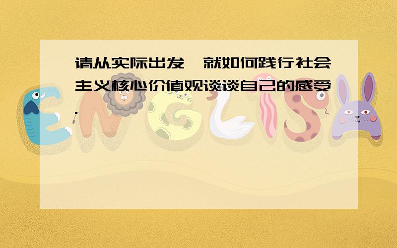 请从实际出发,就如何践行社会主义核心价值观谈谈自己的感受.