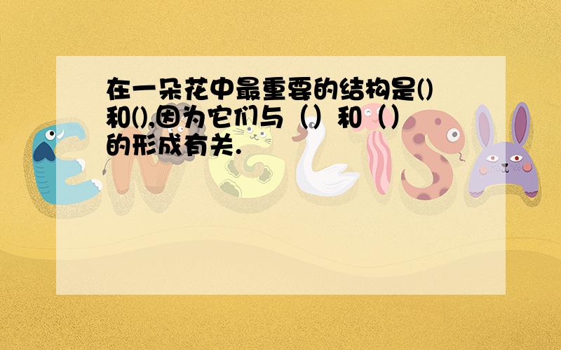 在一朵花中最重要的结构是()和(),因为它们与（）和（）的形成有关.