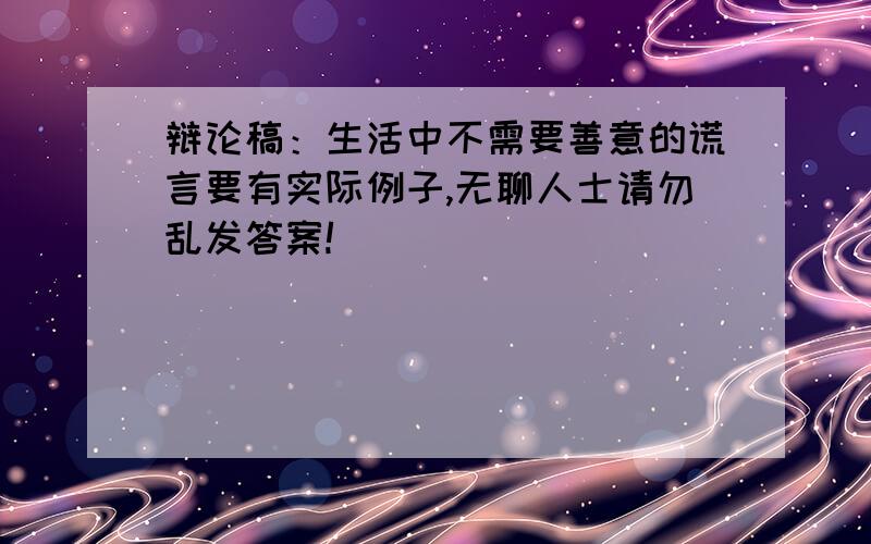 辩论稿：生活中不需要善意的谎言要有实际例子,无聊人士请勿乱发答案!