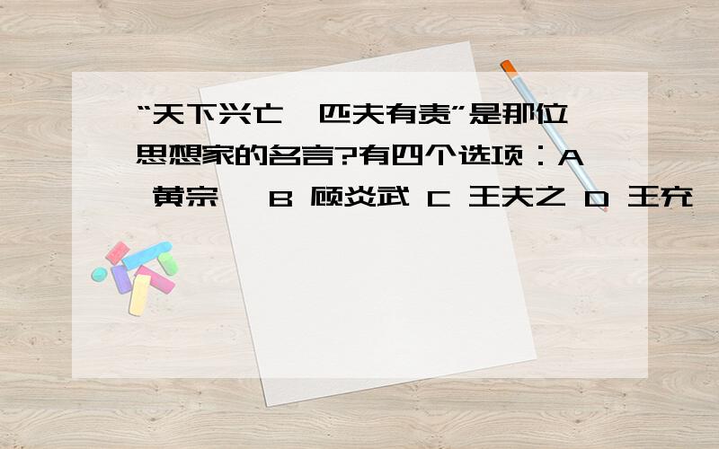 “天下兴亡,匹夫有责”是那位思想家的名言?有四个选项：A 黄宗羲 B 顾炎武 C 王夫之 D 王充