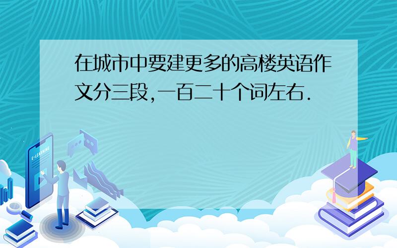 在城市中要建更多的高楼英语作文分三段,一百二十个词左右.