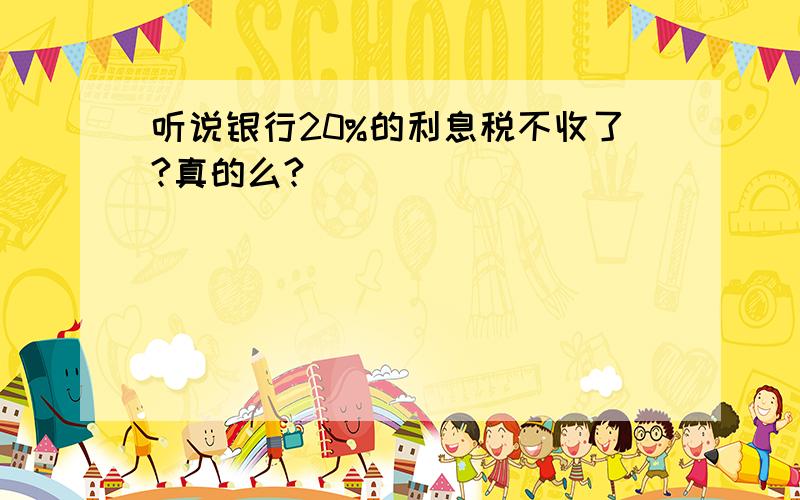 听说银行20%的利息税不收了?真的么?