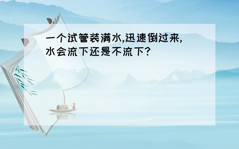 一个试管装满水,迅速倒过来,水会流下还是不流下?