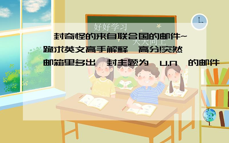 一封奇怪的来自联合国的邮件~跪求英文高手解释,高分!突然邮箱里多出一封主题为  U.N  的邮件,打开来看,全部是英文的.用歌谷在线翻译了下,乱七八糟的没看懂,才知道是貌似什么 联合国国际