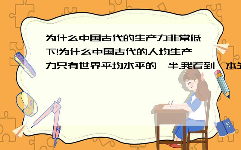 为什么中国古代的生产力非常低下!为什么中国古代的人均生产力只有世界平均水平的一半.我看到一本外国作者写的书上这么说的.为什么这么低下?呵呵我乱说的 难道古代中国的农业技术很