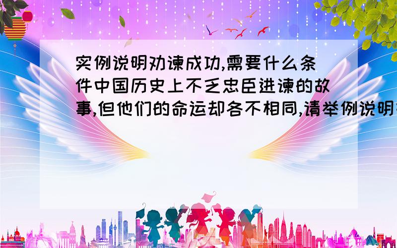 实例说明劝谏成功,需要什么条件中国历史上不乏忠臣进谏的故事,但他们的命运却各不相同,请举例说明如果想劝谏成功,需要什么条件?