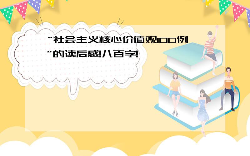 “社会主义核心价值观100例”的读后感!八百字!