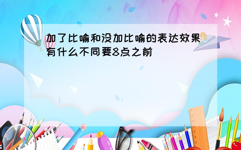 加了比喻和没加比喻的表达效果有什么不同要8点之前