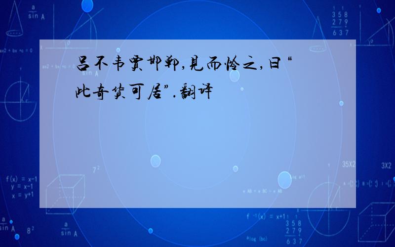 吕不韦贾邯郸,见而怜之,曰“此奇货可居”.翻译