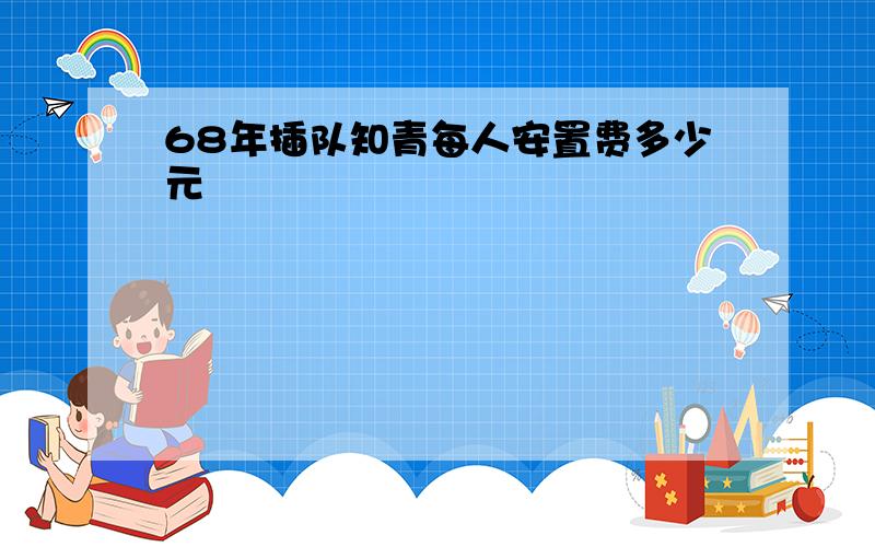 68年插队知青每人安置费多少元