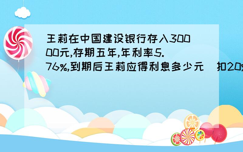 王莉在中国建设银行存入30000元,存期五年,年利率5.76%,到期后王莉应得利息多少元(扣20%的利息税）wu