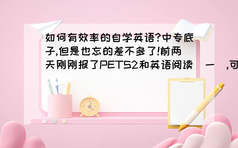 如何有效率的自学英语?中专底子,但是也忘的差不多了!前两天刚刚报了PETS2和英语阅读（一）,可是里面的单词都忘的差不多了,这么说真的一点都不过!看一篇文章每句话里面都会有几个单词