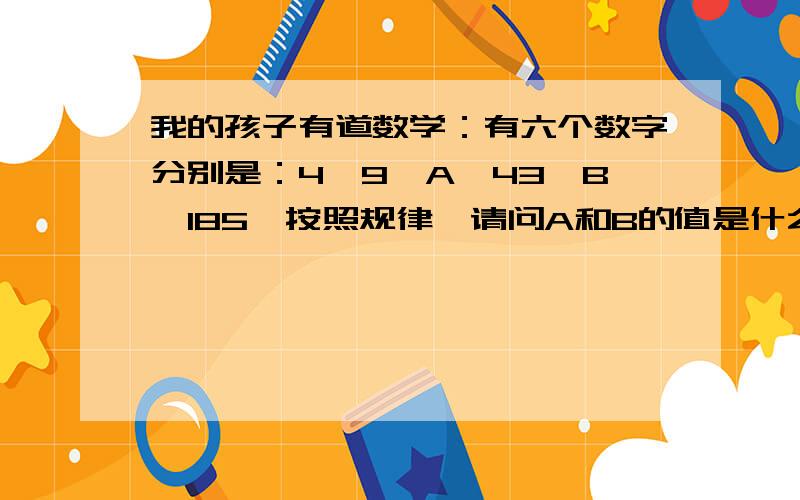 我的孩子有道数学：有六个数字分别是：4、9、A、43、B、185,按照规律,请问A和B的值是什么?