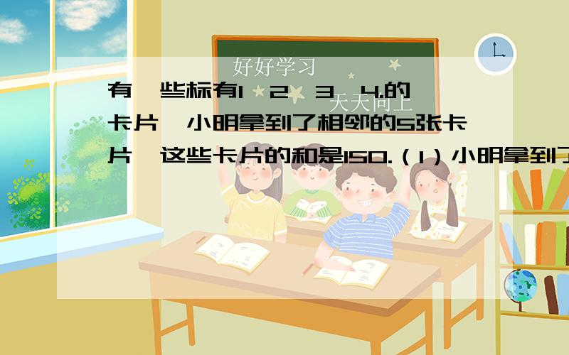 有一些标有1,2,3,4.的卡片,小明拿到了相邻的5张卡片,这些卡片的和是150.（1）小明拿到了哪5张卡片?（2）你能拿到相邻的5张卡片,使得这些卡片上的数之和为100吗?