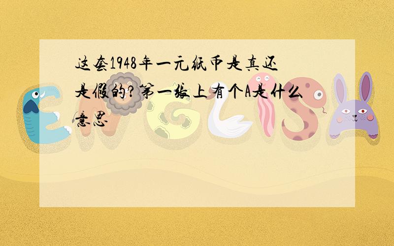 这套1948年一元纸币是真还是假的?第一张上有个A是什么意思