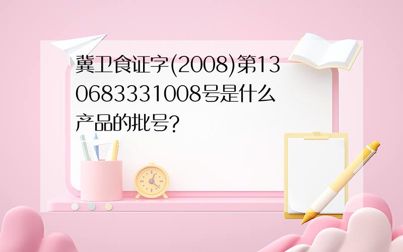 冀卫食证字(2008)第130683331008号是什么产品的批号?