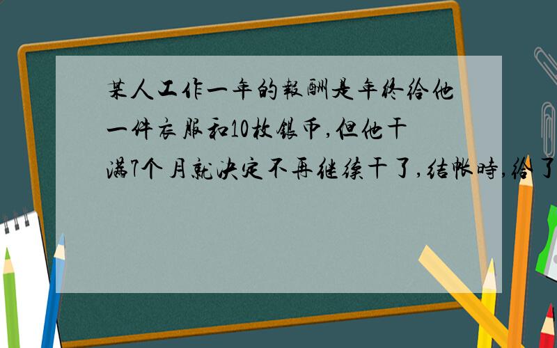 某人工作一年的报酬是年终给他一件衣服和10枚银币,但他干满7个月就决定不再继续干了,结帐时,给了他一件衣服和2枚银币,这件衣服值多少枚银币?请详细的说明X是何值,把我讲会.说X为什么等