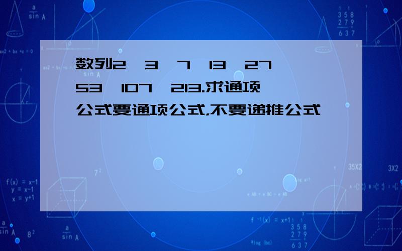 数列2,3,7,13,27,53,107,213.求通项公式要通项公式，不要递推公式