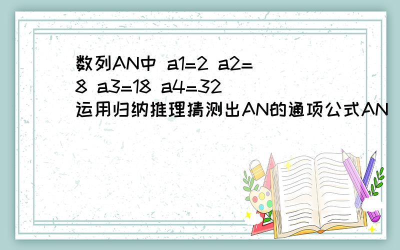 数列AN中 a1=2 a2=8 a3=18 a4=32 运用归纳推理猜测出AN的通项公式AN