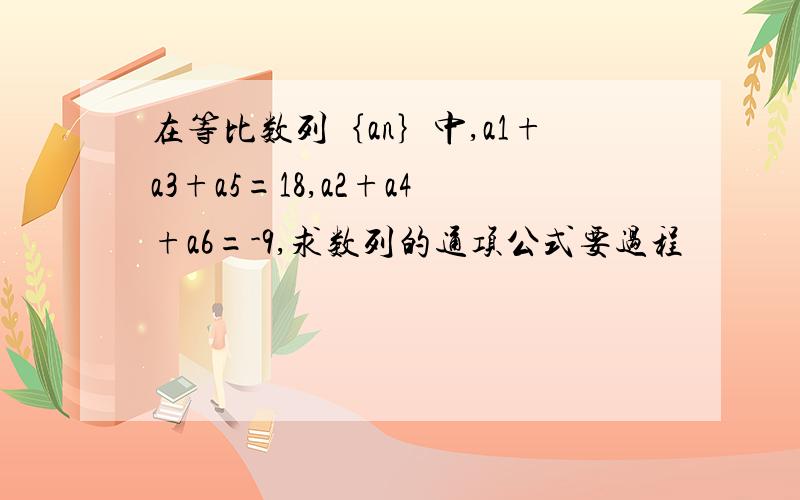 在等比数列｛an｝中,a1+a3+a5=18,a2+a4+a6=-9,求数列的通项公式要过程