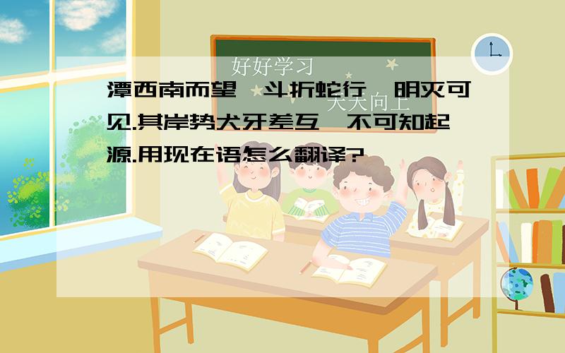 潭西南而望,斗折蛇行,明灭可见.其岸势犬牙差互,不可知起源.用现在语怎么翻译?