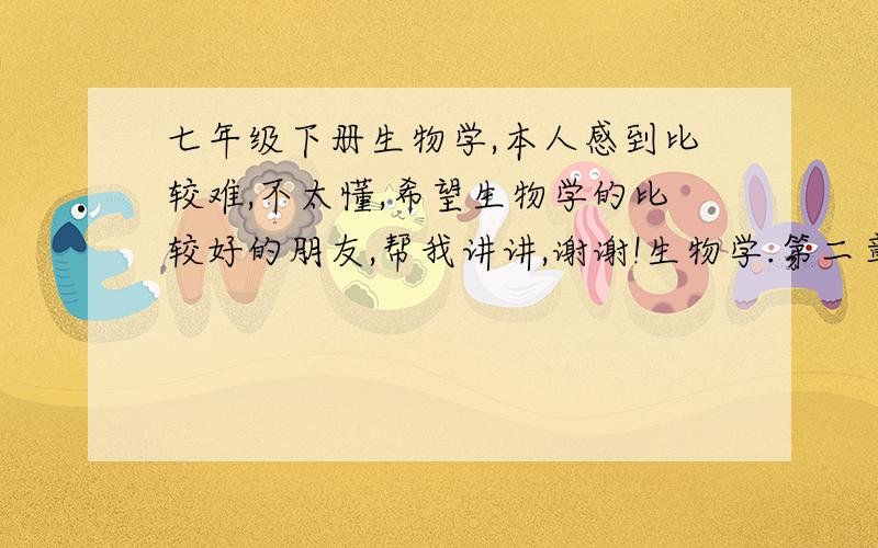 七年级下册生物学,本人感到比较难,不太懂,希望生物学的比较好的朋友,帮我讲讲,谢谢!生物学.第二章第一节人体与外界的气体交换,和第三章,希望动的朋友讲讲!