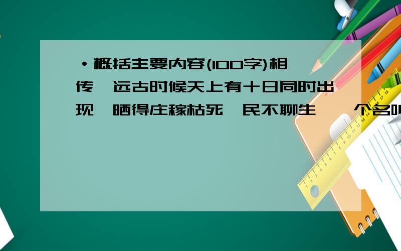 ·概括主要内容(100字)相传,远古时候天上有十日同时出现,晒得庄稼枯死,民不聊生,一个名叫后羿的英雄,力大无穷,他同情受苦的百姓,登上昆仑山顶,运足神力,拉开神弓,一气射下九个多太阳,并