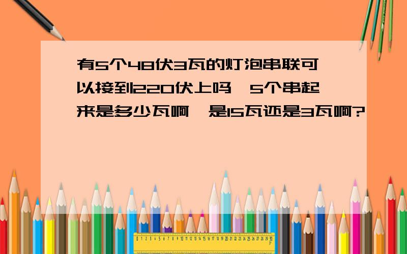 有5个48伏3瓦的灯泡串联可以接到220伏上吗,5个串起来是多少瓦啊,是15瓦还是3瓦啊?