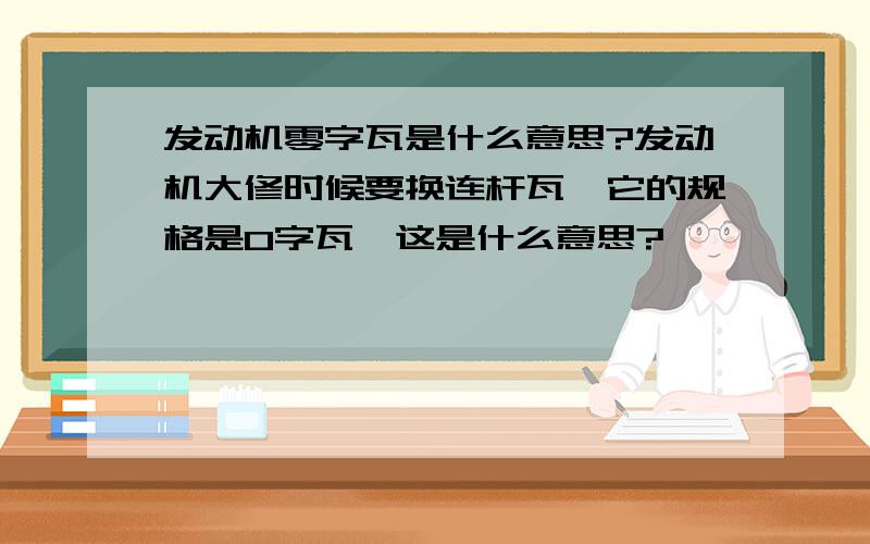 发动机零字瓦是什么意思?发动机大修时候要换连杆瓦,它的规格是0字瓦,这是什么意思?