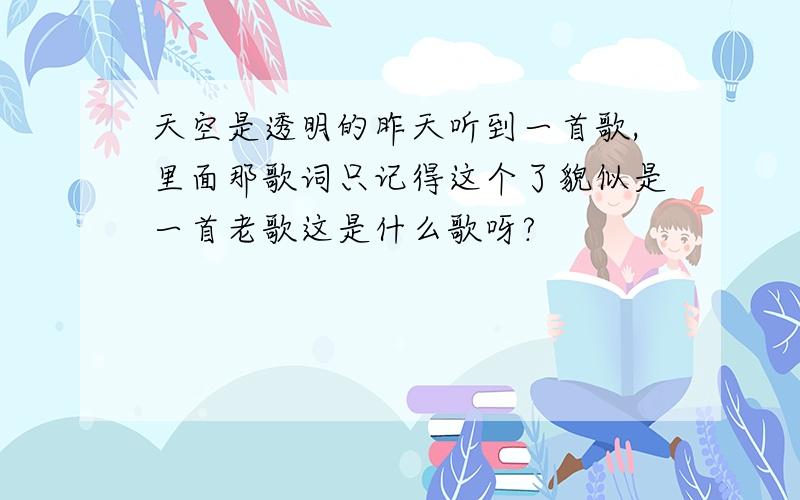 天空是透明的昨天听到一首歌,里面那歌词只记得这个了貌似是一首老歌这是什么歌呀?