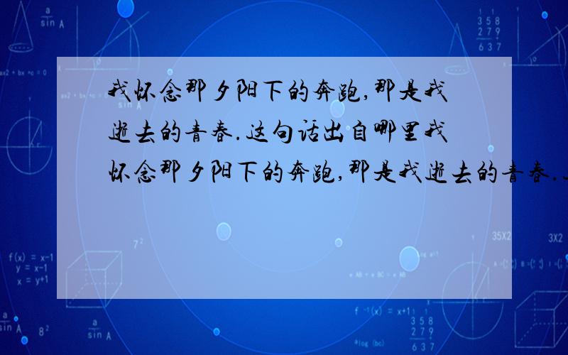 我怀念那夕阳下的奔跑,那是我逝去的青春.这句话出自哪里我怀念那夕阳下的奔跑,那是我逝去的青春.这句话出自哪里