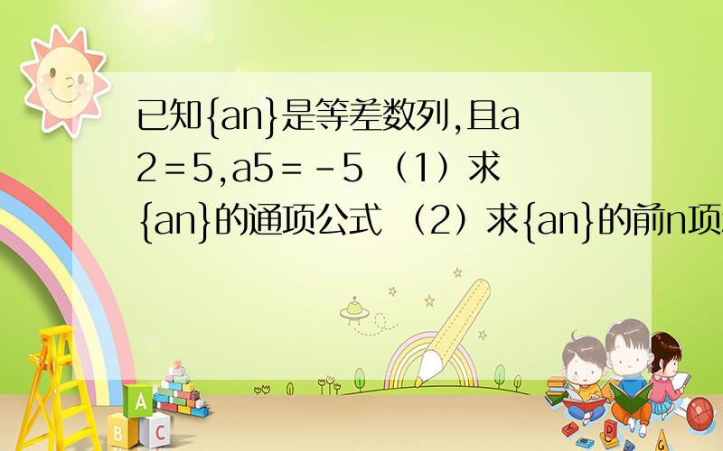 已知{an}是等差数列,且a2＝5,a5＝－5 （1）求{an}的通项公式 （2）求{an}的前n项和Sn的最大值