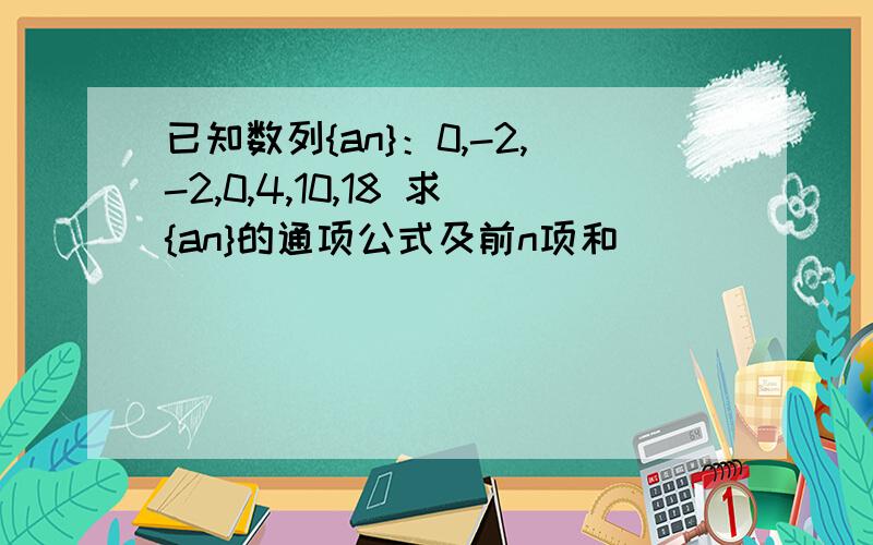 已知数列{an}：0,-2,-2,0,4,10,18 求{an}的通项公式及前n项和