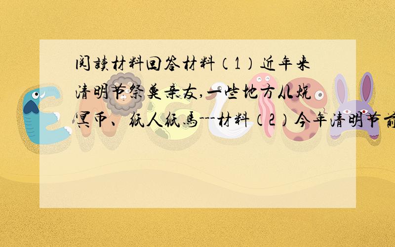 阅读材料回答材料（1）近年来清明节祭奠亲友,一些地方从烧冥币、纸人纸马---材料（2）今年清明节前夕某市首个在线祭祀网站开通,清明节未到,许多居民纷纷登录该网站上传照片,发表文章