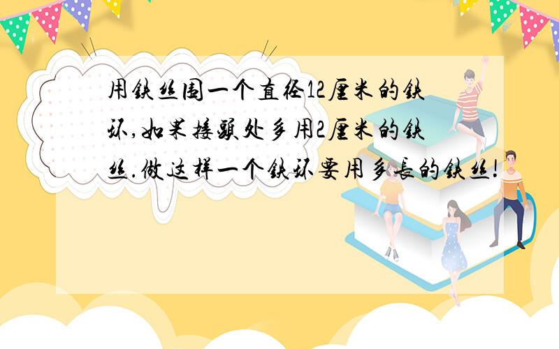 用铁丝围一个直径12厘米的铁环,如果接头处多用2厘米的铁丝.做这样一个铁环要用多长的铁丝!