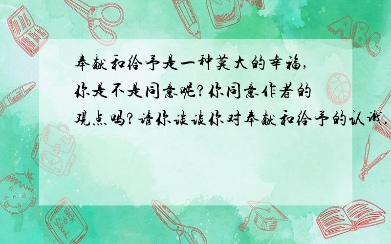 奉献和给予是一种莫大的幸福,你是不是同意呢?你同意作者的观点吗?请你谈谈你对奉献和给予的认识.