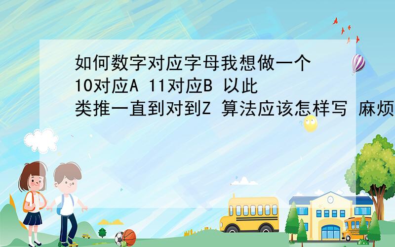 如何数字对应字母我想做一个 10对应A 11对应B 以此类推一直到对到Z 算法应该怎样写 麻烦大侠们说清楚一点 我想做的是大于10就显示A 以此类推 一直到Z