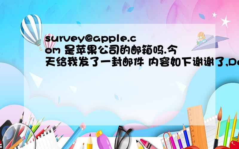 survey@apple.com 是苹果公司的邮箱吗.今天给我发了一封邮件 内容如下谢谢了,Dear Apple Customer:Apple would like to get your feedback regarding the last agent you spoke with on your recent call to Apple support.Your perspective