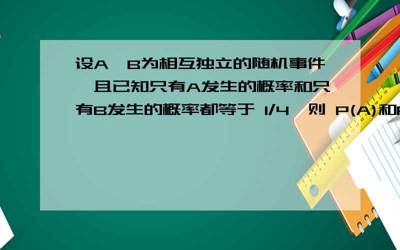 设A,B为相互独立的随机事件,且已知只有A发生的概率和只有B发生的概率都等于 1/4,则 P(A)和P（B) 是多少?