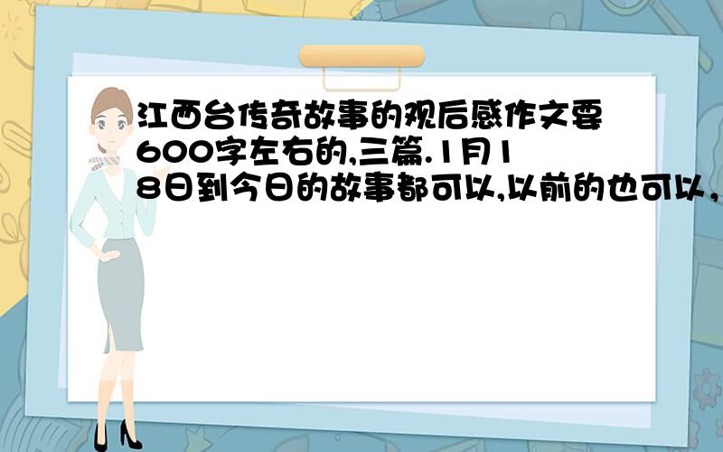 江西台传奇故事的观后感作文要600字左右的,三篇.1月18日到今日的故事都可以,以前的也可以，要感人的故事