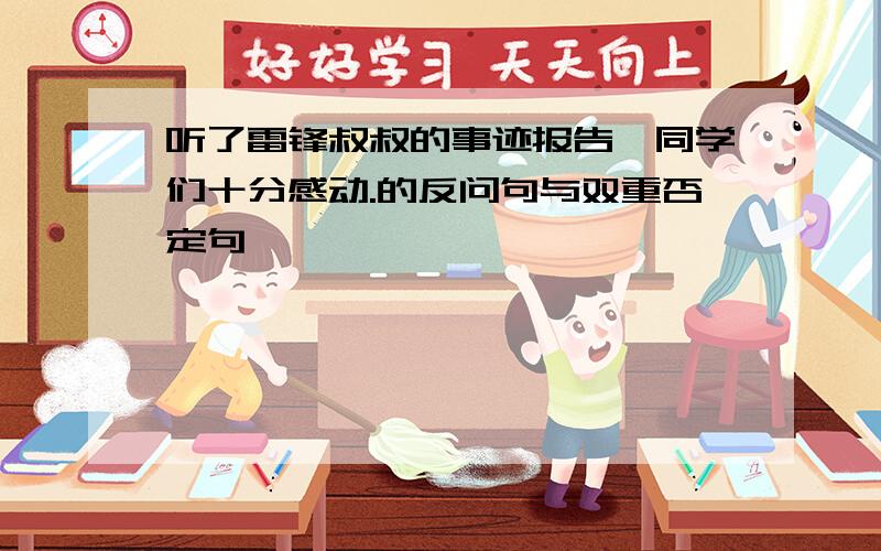 听了雷锋叔叔的事迹报告,同学们十分感动.的反问句与双重否定句