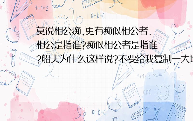 莫说相公痴,更有痴似相公者.相公是指谁?痴似相公者是指谁?船夫为什么这样说?不要给我复制一大堆的没用的东西,只要这三个问题答案本句出自《湖心亭小记》张岱的,最后一句