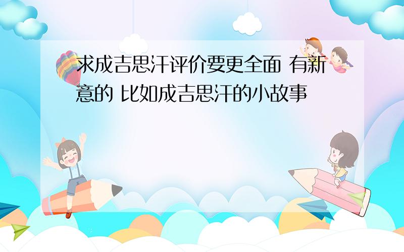 求成吉思汗评价要更全面 有新意的 比如成吉思汗的小故事